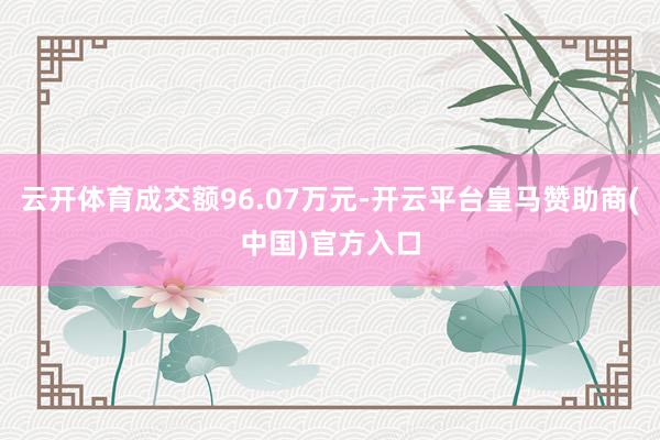 云开体育成交额96.07万元-开云平台皇马赞助商(中国)官方入口