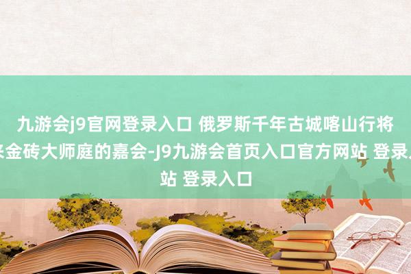 九游会j9官网登录入口 俄罗斯千年古城喀山行将迎来金砖大师庭的嘉会-J9九游会首