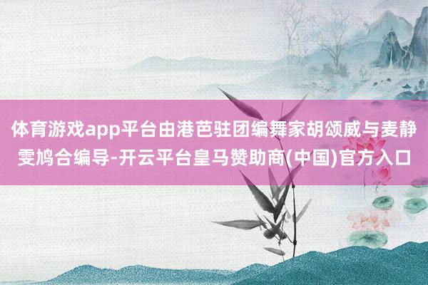 体育游戏app平台由港芭驻团编舞家胡颂威与麦静雯鸠合编导-开云平台皇马赞助商(中国)官方入口