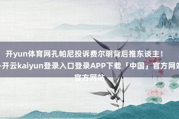 开yun体育网孔帕尼投诉费尔明背后推东谈主！    -开云kaiyun登录入口登