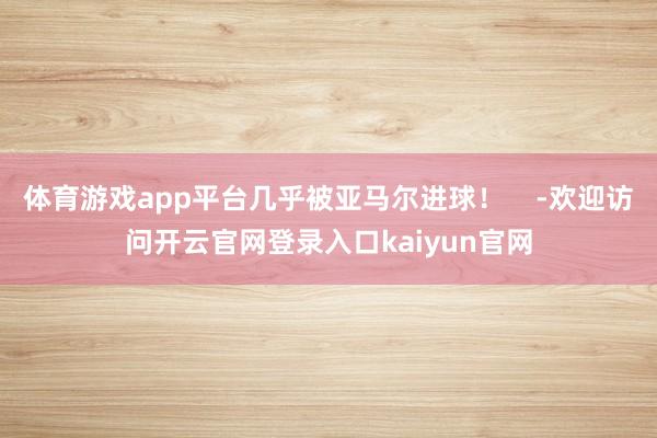 体育游戏app平台几乎被亚马尔进球！    -欢迎访问开云官网登录入口kaiyu