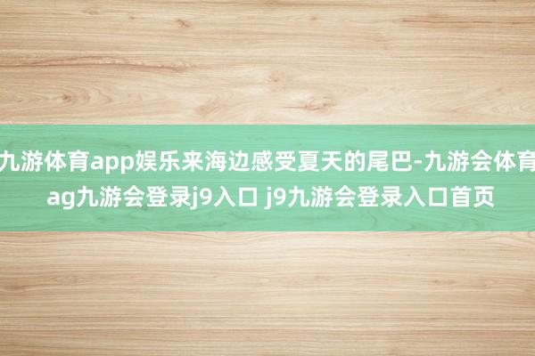 九游体育app娱乐来海边感受夏天的尾巴-九游会体育 ag九游会登录j9入口 j9