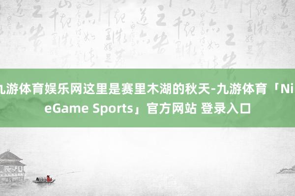 九游体育娱乐网这里是赛里木湖的秋天-九游体育「NineGame Sports」官