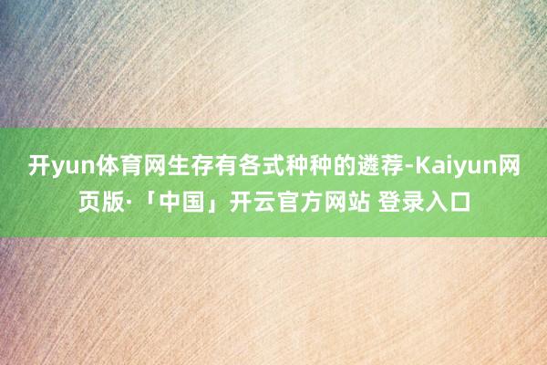 开yun体育网生存有各式种种的遴荐-Kaiyun网页版·「中国」开云官方网站 登