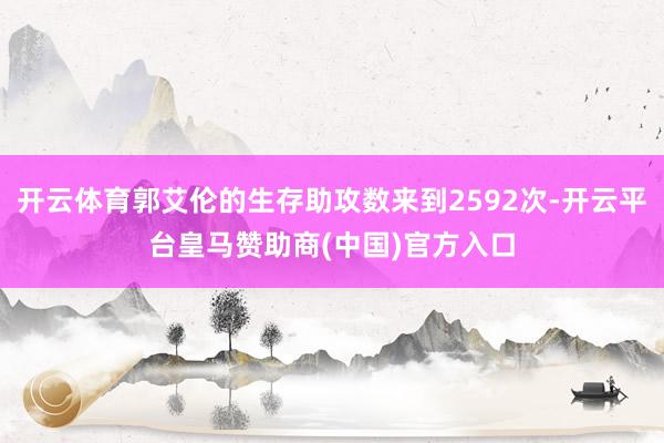 开云体育郭艾伦的生存助攻数来到2592次-开云平台皇马赞助商(中国)官方入口