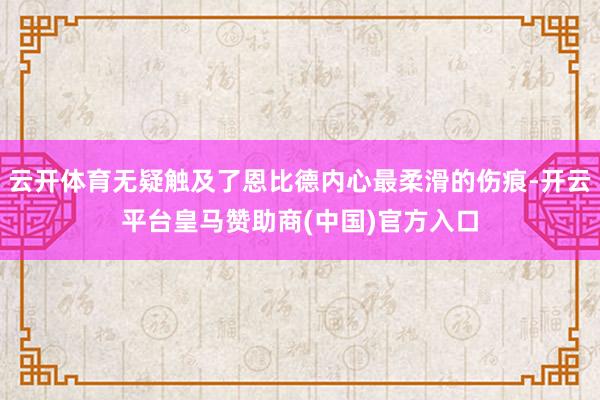 云开体育无疑触及了恩比德内心最柔滑的伤痕-开云平台皇马赞助商(中国)官方入口