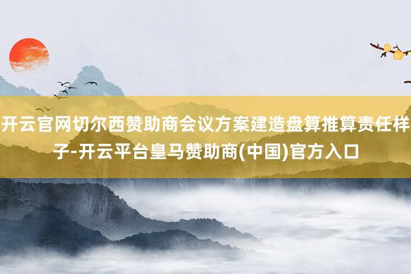 开云官网切尔西赞助商会议方案建造盘算推算责任样子-开云平台皇马赞助商(中国)官方入口