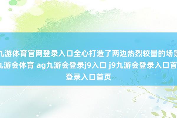 九游体育官网登录入口全心打造了两边热烈较量的场景-九游会体育 ag九游会登录j9