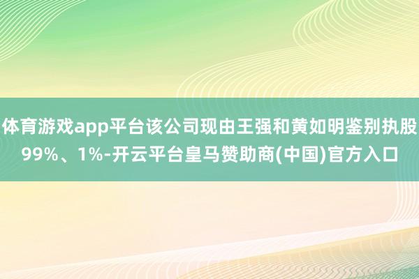 体育游戏app平台该公司现由王强和黄如明鉴别执股99%、1%-开云平台皇马赞助商(中国)官方入口