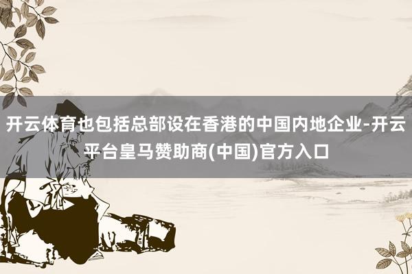 开云体育也包括总部设在香港的中国内地企业-开云平台皇马赞助商(中国)官方入口