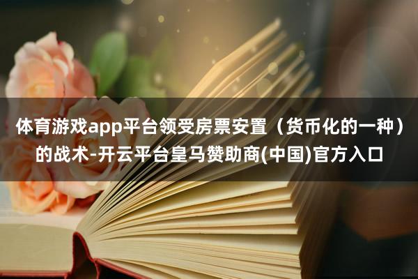 体育游戏app平台领受房票安置（货币化的一种）的战术-开云平台皇马赞助商(中国)官方入口