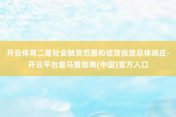 开云体育　　二是社会融资范围和信贷投放总体端庄-开云平台皇马赞助商(中国)官方入口