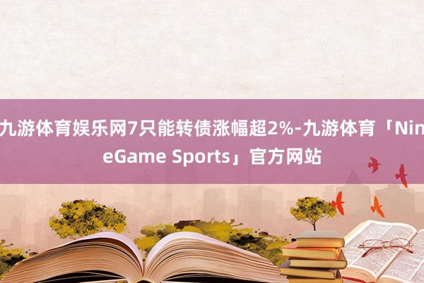 九游体育娱乐网7只能转债涨幅超2%-九游体育「NineGame Sports」官