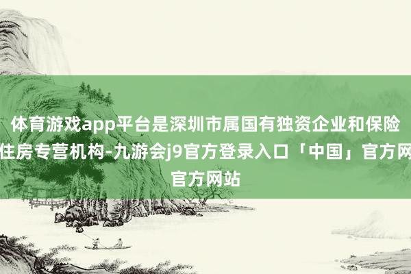 体育游戏app平台是深圳市属国有独资企业和保险性住房专营机构-九游会j9官方登录