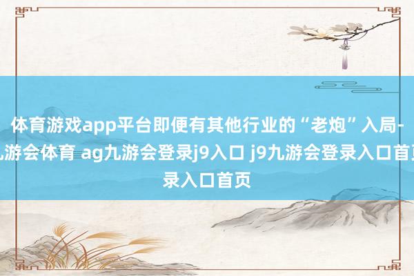 体育游戏app平台即便有其他行业的“老炮”入局-九游会体育 ag九游会登录j9入