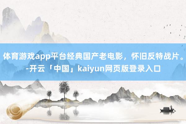 体育游戏app平台经典国产老电影，怀旧反特战片。-开云「中国」kaiyun网页版