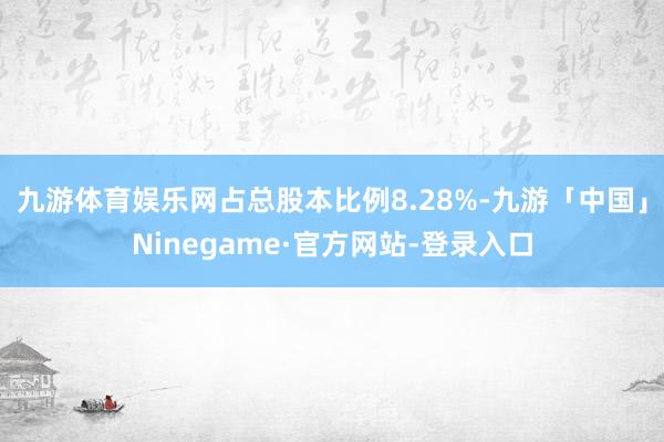 九游体育娱乐网占总股本比例8.28%-九游「中国」Ninegame·官方网站-登